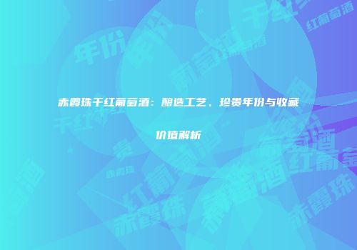 赤霞珠干红葡萄酒：酿造工艺、珍贵年份与收藏价值解析