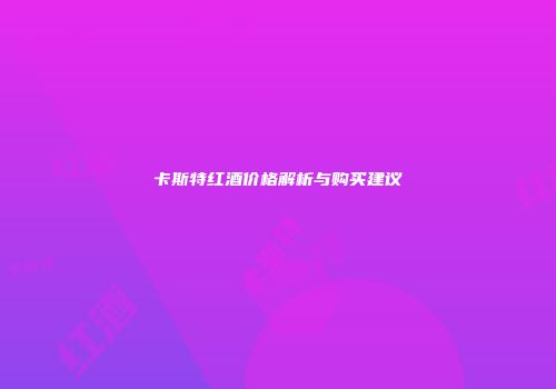 卡斯特红酒价格解析与购买建议