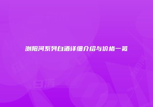 浏阳河系列白酒详细介绍与价格一览