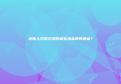 法国人日常饮用的葡萄酒品牌有哪些？