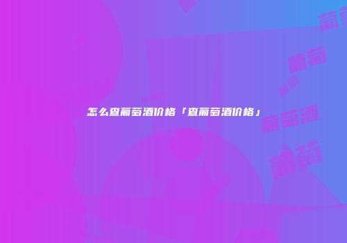 怎么查葡萄酒价格「查葡萄酒价格」