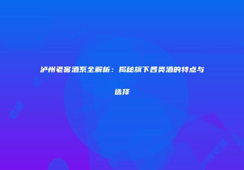 泸州老窖酒系全解析：揭秘旗下各类酒的特点与选择
