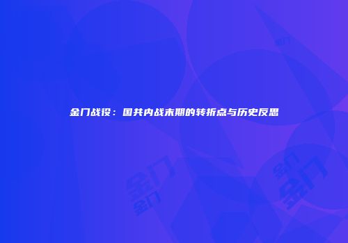 金门战役：国共内战末期的转折点与历史反思