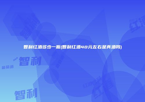 智利红酒多少一瓶(智利红酒40元左右是真酒吗)