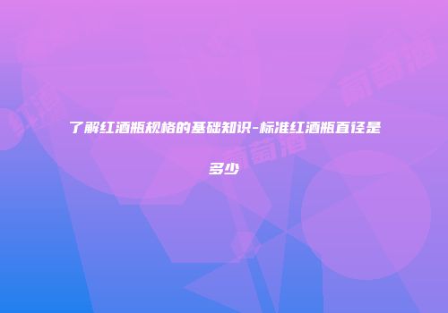 了解红酒瓶规格的基础知识-标准红酒瓶直径是多少