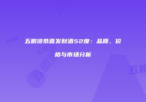 五粮液恭喜发财酒52度：品质、价格与市场分析