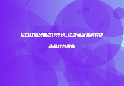 进口红酒加盟店排行榜_红酒加盟品牌有哪些品牌有哪些