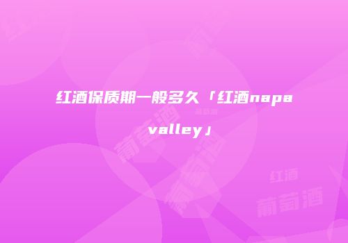 红酒保质期一般多久「红酒napa valley」