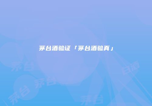 茅台酒验证「茅台酒验真」