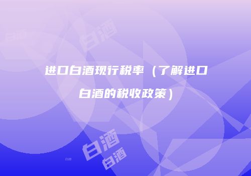 进口白酒现行税率（了解进口白酒的税收政策）