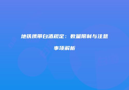 地铁携带白酒规定：数量限制与注意事项解析
