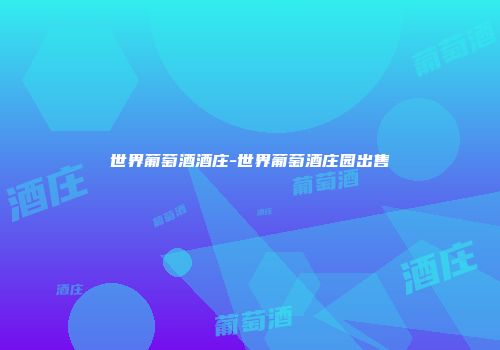 世界葡萄酒酒庄-世界葡萄酒庄园出售