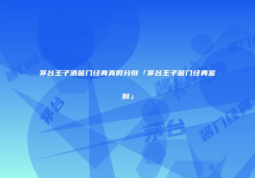 茅台王子酒酱门经典真假分辩「茅台王子酱门经典鉴别」