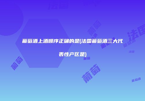 葡萄酒上酒顺序正确的是(法国葡萄酒三大代表性产区是)