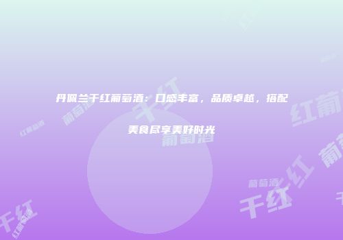 丹佩兰干红葡萄酒：口感丰富，品质卓越，搭配美食尽享美好时光