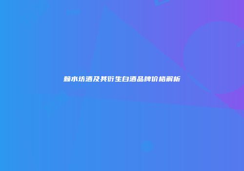 赖水坊酒及其衍生白酒品牌价格解析