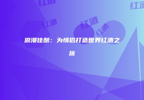 浪漫佳酿：为情侣打造世界红酒之旅