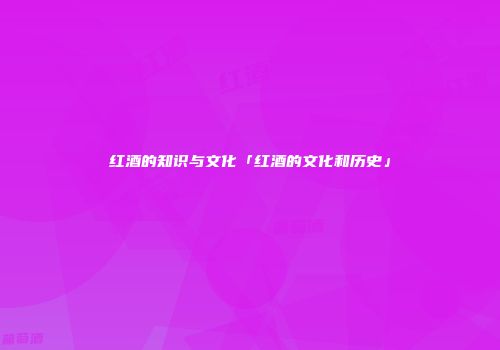 红酒的知识与文化「红酒的文化和历史」