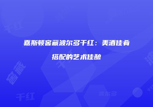嘉斯顿窖藏波尔多干红：美酒佳肴搭配的艺术佳酿