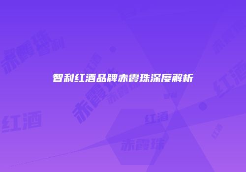 智利红酒品牌赤霞珠深度解析