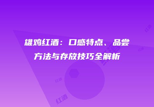 雄鸡红酒：口感特点、品尝方法与存放技巧全解析