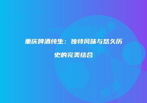 重庆啤酒纯生：独特风味与悠久历史的完美结合