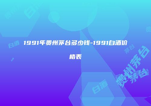 1991年贵州茅台多少钱-1991白酒价格表