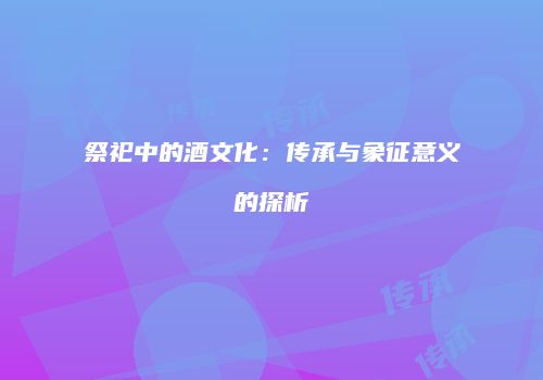 祭祀中的酒文化：传承与象征意义的探析