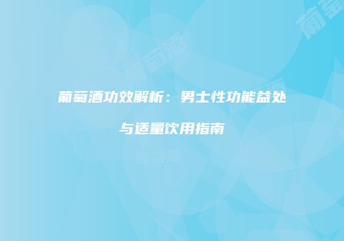 葡萄酒功效解析：男士性功能益处与适量饮用指南