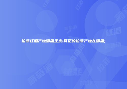 拉菲红酒产地哪里正宗(真正的拉菲产地在哪里)