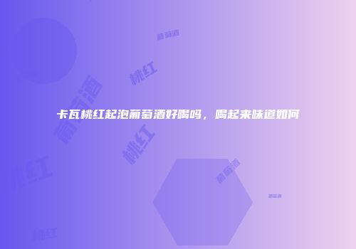 卡瓦桃红起泡葡萄酒好喝吗，喝起来味道如何