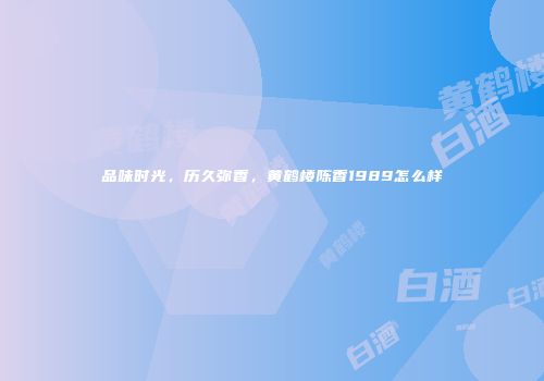 品味时光，历久弥香，黄鹤楼陈香1989怎么样