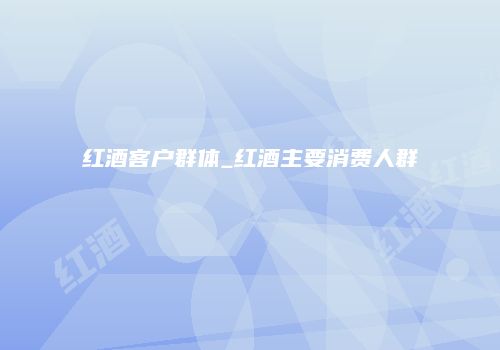 红酒客户群体_红酒主要消费人群