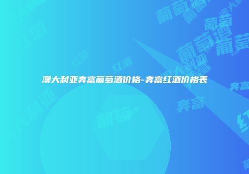 澳大利亚奔富葡萄酒价格-奔富红酒价格表