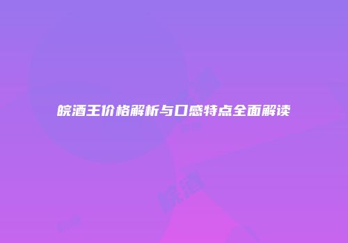 皖酒王价格解析与口感特点全面解读