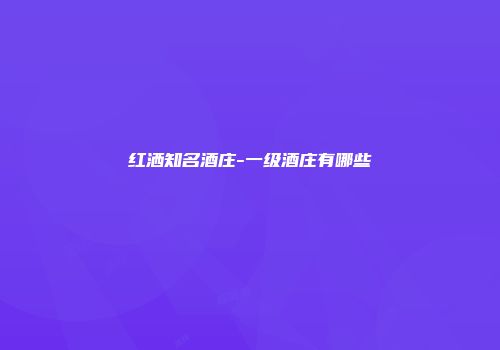 红洒知名酒庄-一级酒庄有哪些