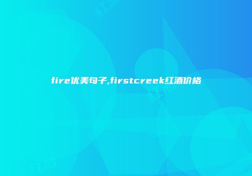 fire优美句子,firstcreek红酒价格