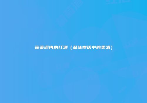 蓬莱阁内的红酒（品味神话中的美酒）