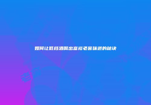 如何让低档酒喝出富裕老窖味道的秘诀