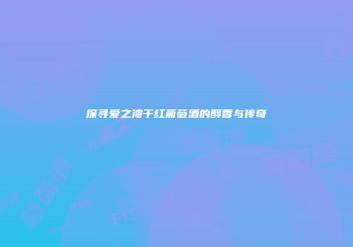 探寻爱之湾干红葡萄酒的醇香与传奇