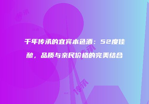 千年传承的宜宾本色酒：52度佳酿，品质与亲民价格的完美结合