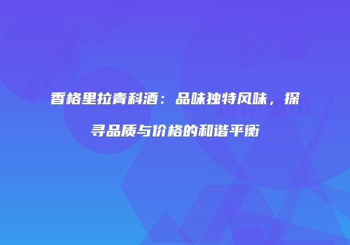 香格里拉青科酒：品味独特风味，探寻品质与价格的和谐平衡