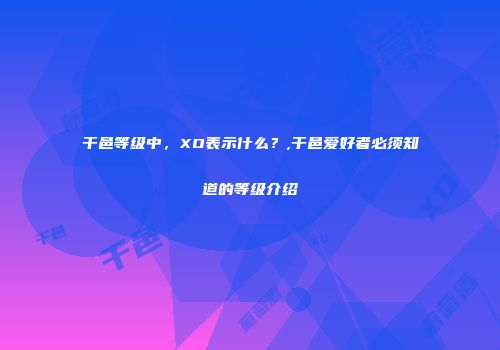 干邑等级中，XO表示什么？,干邑爱好者必须知道的等级介绍