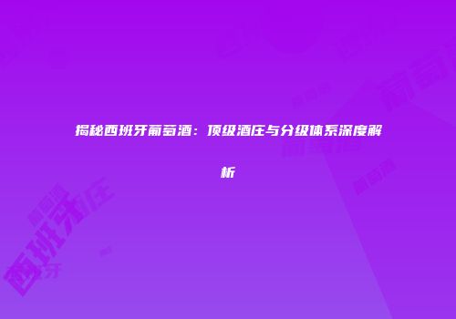 揭秘西班牙葡萄酒：顶级酒庄与分级体系深度解析