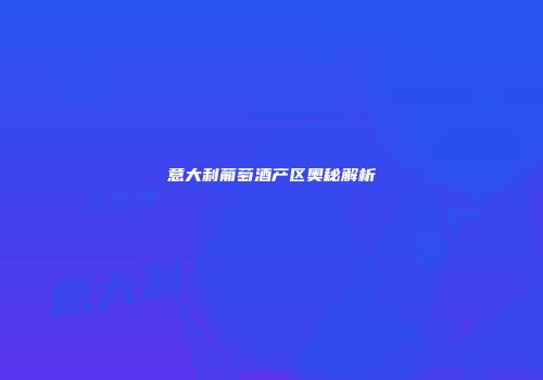意大利葡萄酒产区奥秘解析
