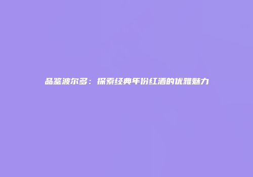 品鉴波尔多：探索经典年份红酒的优雅魅力