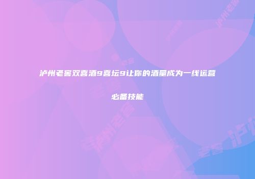 泸州老窖双喜酒9喜坛9让你的酒量成为一线运营必备技能