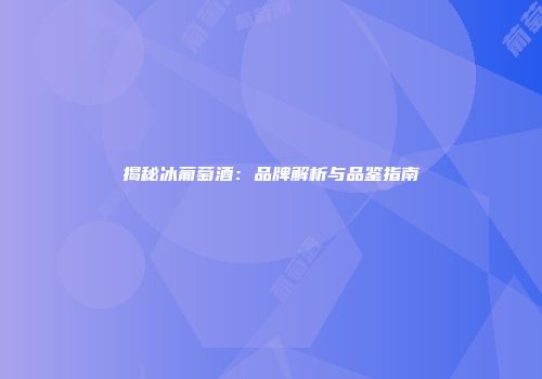 揭秘冰葡萄酒：品牌解析与品鉴指南
