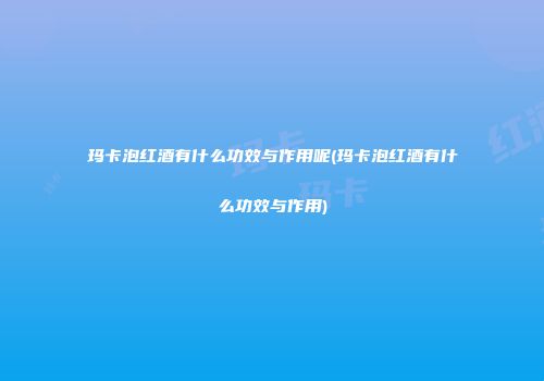 玛卡泡红酒有什么功效与作用呢(玛卡泡红酒有什么功效与作用)