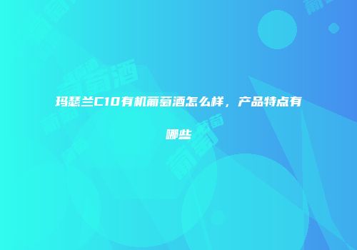 玛瑟兰C10有机葡萄酒怎么样，产品特点有哪些